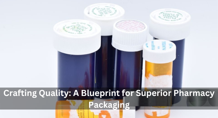 Crafting Quality: A Blueprint for Superior Pharmacy Packaging