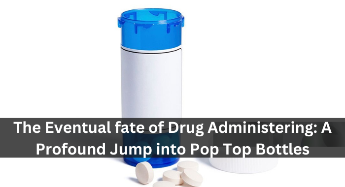 The Eventual fate of Drug Administering: A Profound Jump into Pop Top Bottles